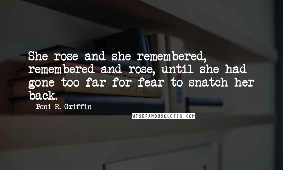 Peni R. Griffin quotes: She rose and she remembered, remembered and rose, until she had gone too far for fear to snatch her back.
