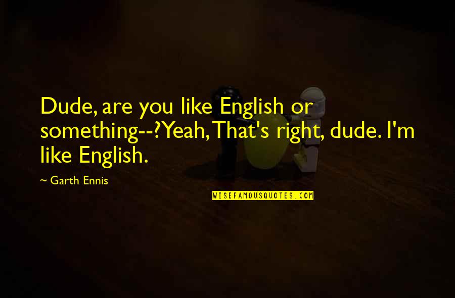 Peninsula Softball Quotes By Garth Ennis: Dude, are you like English or something--?Yeah, That's