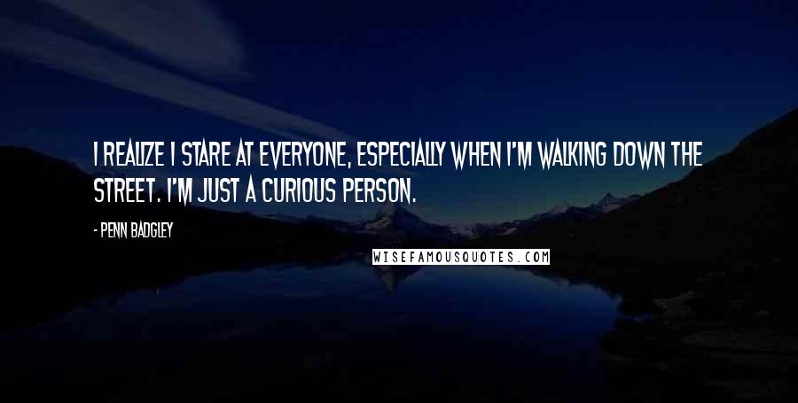 Penn Badgley quotes: I realize I stare at everyone, especially when I'm walking down the street. I'm just a curious person. Penn Badgley quotes: I realize I stare at everyone, especially when I'm walking down the street. I'm just a curious person.