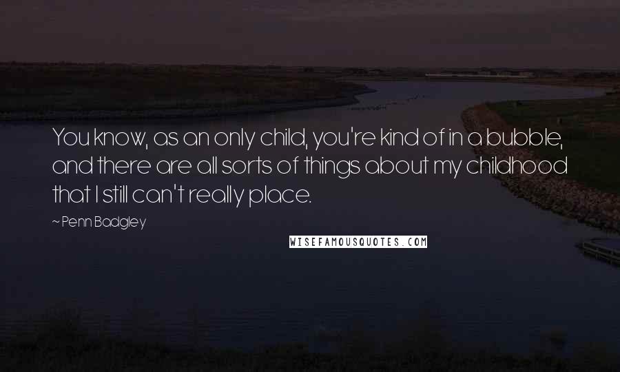 Penn Badgley quotes: You know, as an only child, you're kind of in a bubble, and there are all sorts of things about my childhood that I still can't really place.