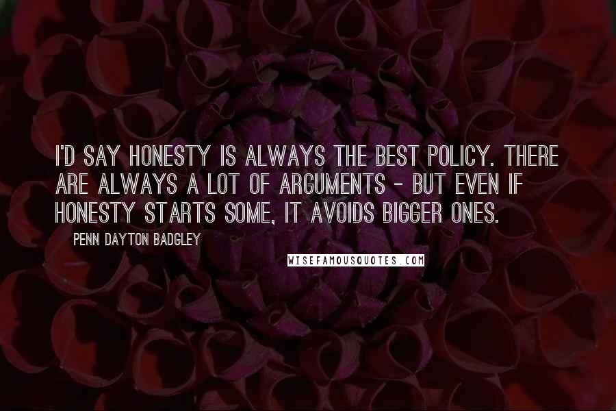 Penn Dayton Badgley quotes: I'd say honesty is always the best policy. There are always a lot of arguments - but even if honesty starts some, it avoids bigger ones.