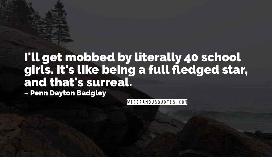 Penn Dayton Badgley quotes: I'll get mobbed by literally 40 school girls. It's like being a full fledged star, and that's surreal.