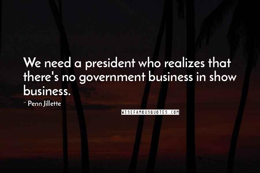 Penn Jillette quotes: We need a president who realizes that there's no government business in show business.