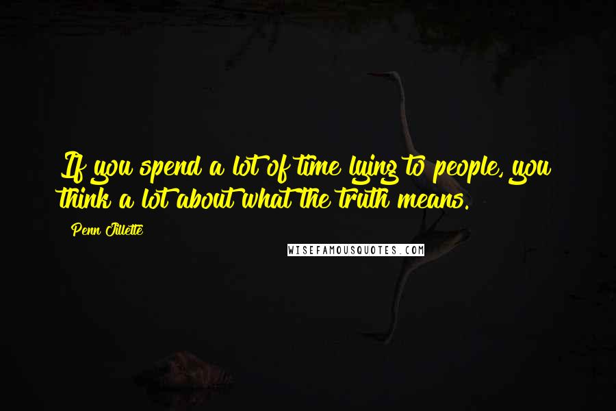 Penn Jillette quotes: If you spend a lot of time lying to people, you think a lot about what the truth means.