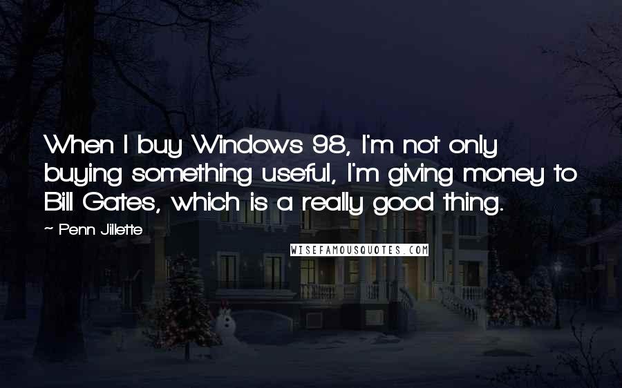 Penn Jillette quotes: When I buy Windows 98, I'm not only buying something useful, I'm giving money to Bill Gates, which is a really good thing.