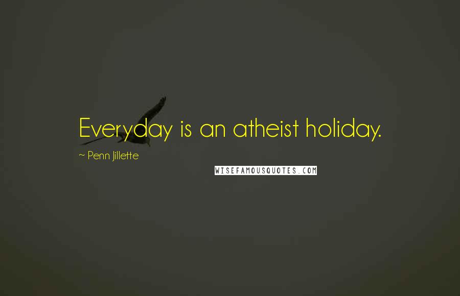 Penn Jillette quotes: Everyday is an atheist holiday.