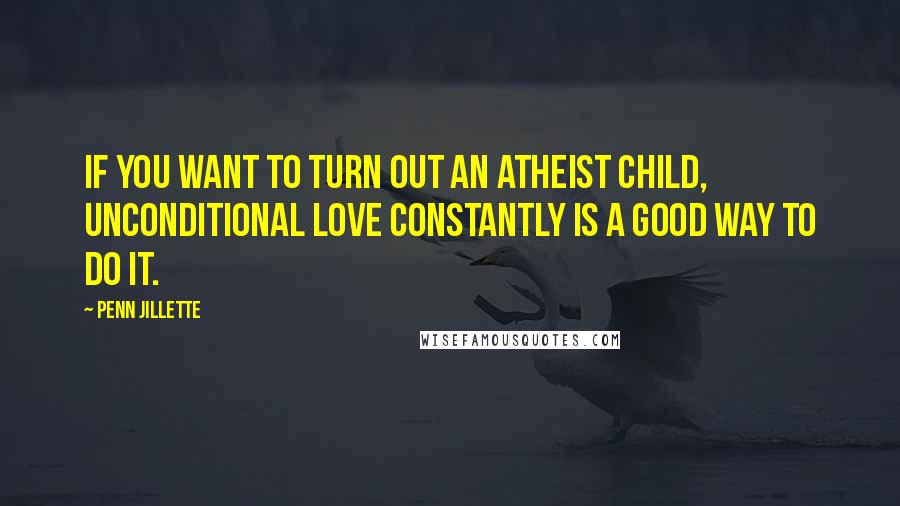 Penn Jillette quotes: If you want to turn out an atheist child, unconditional love constantly is a good way to do it.
