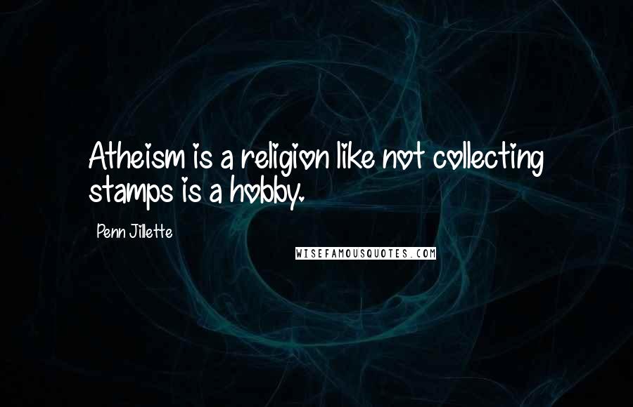 Penn Jillette quotes: Atheism is a religion like not collecting stamps is a hobby.