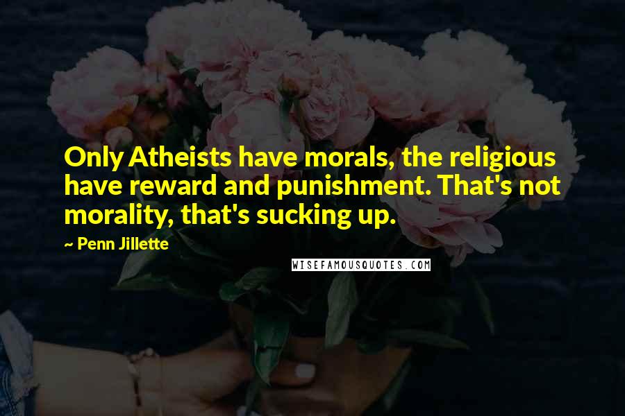 Penn Jillette quotes: Only Atheists have morals, the religious have reward and punishment. That's not morality, that's sucking up.