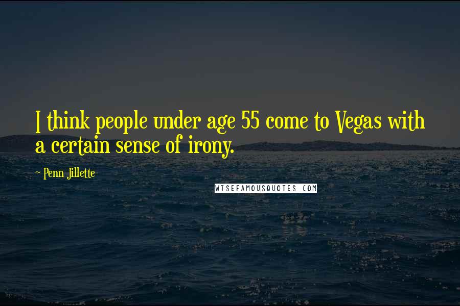 Penn Jillette quotes: I think people under age 55 come to Vegas with a certain sense of irony.