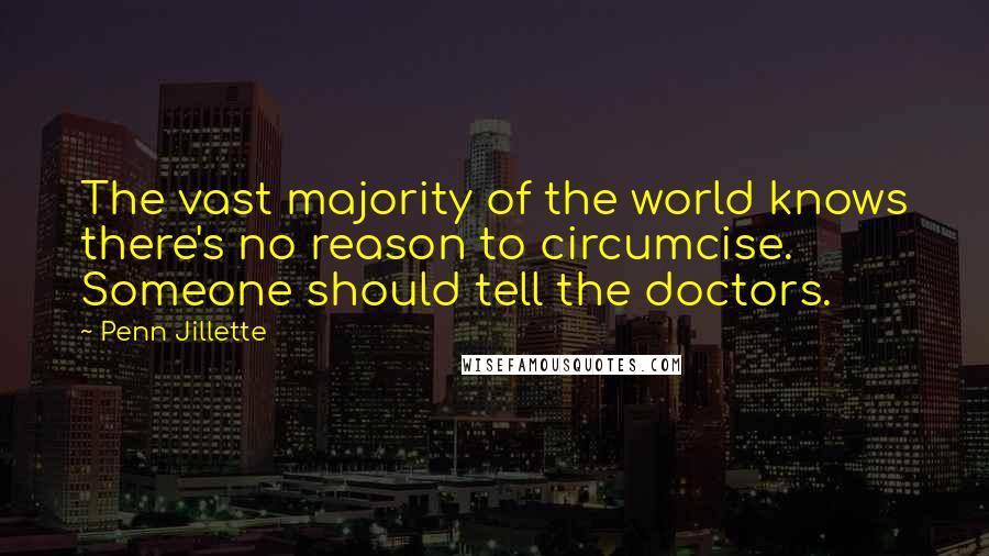 Penn Jillette quotes: The vast majority of the world knows there's no reason to circumcise. Someone should tell the doctors.