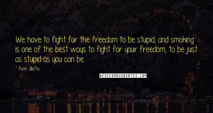 Penn Jillette quotes: We have to fight for the freedom to be stupid, and smoking is one of the best ways to fight for your freedom, to be just as stupid as you
