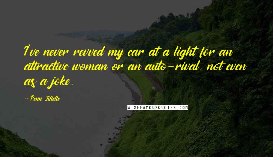 Penn Jillette quotes: I've never revved my car at a light for an attractive woman or an auto-rival, not even as a joke.