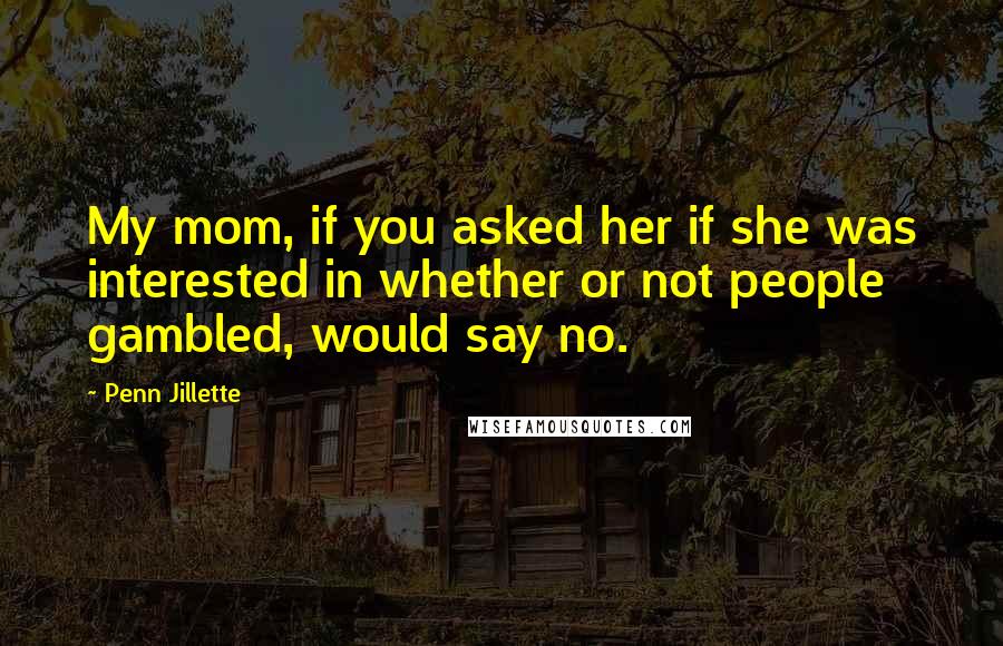 Penn Jillette quotes: My mom, if you asked her if she was interested in whether or not people gambled, would say no.