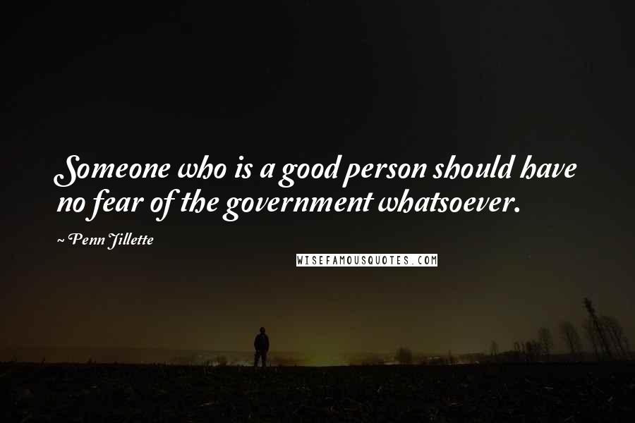 Penn Jillette quotes: Someone who is a good person should have no fear of the government whatsoever.