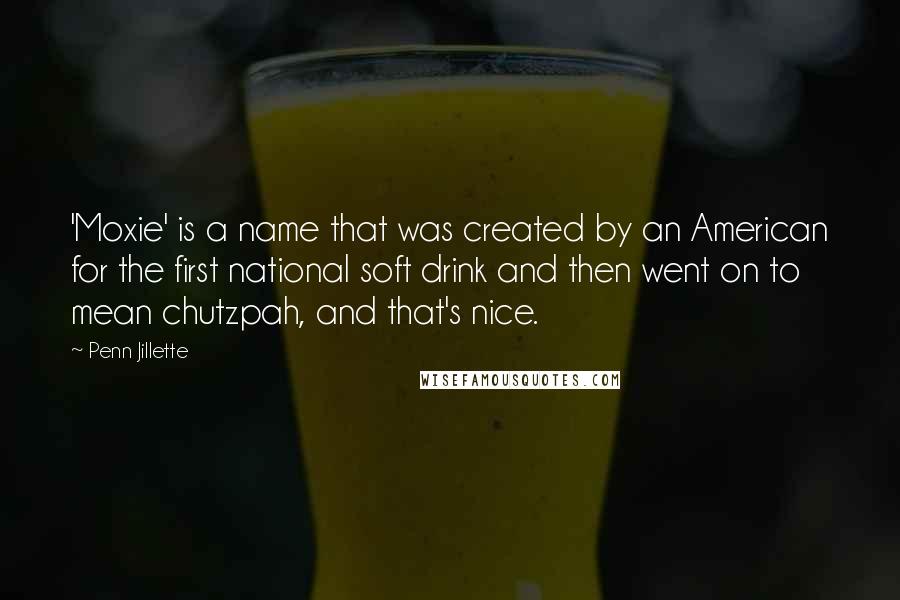 Penn Jillette quotes: 'Moxie' is a name that was created by an American for the first national soft drink and then went on to mean chutzpah, and that's nice.