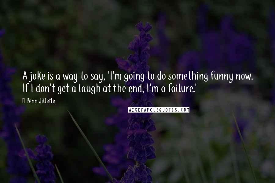 Penn Jillette quotes: A joke is a way to say, 'I'm going to do something funny now. If I don't get a laugh at the end, I'm a failure.'