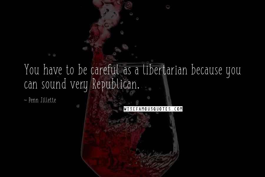 Penn Jillette quotes: You have to be careful as a libertarian because you can sound very Republican.