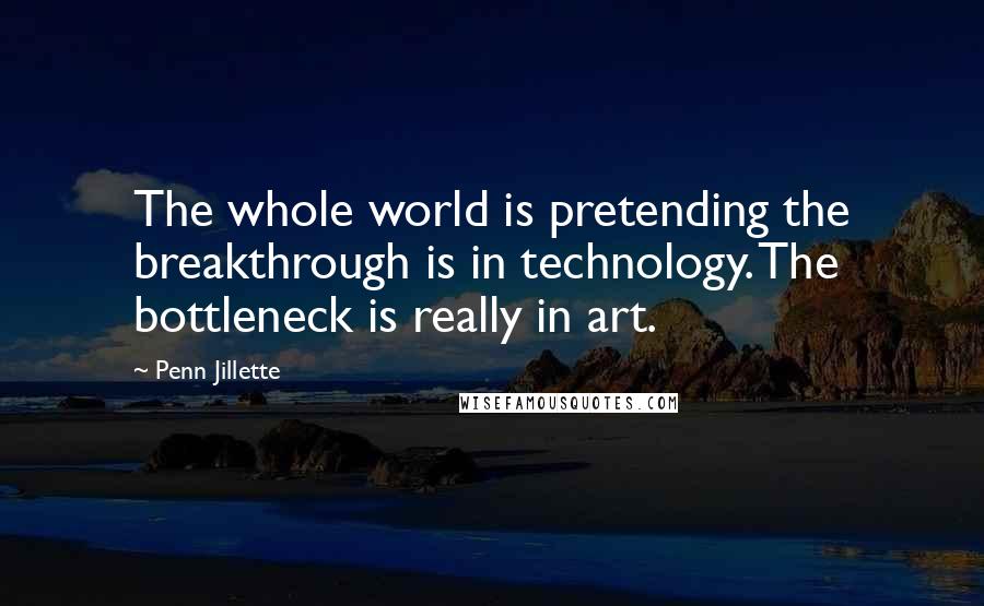 Penn Jillette quotes: The whole world is pretending the breakthrough is in technology. The bottleneck is really in art.