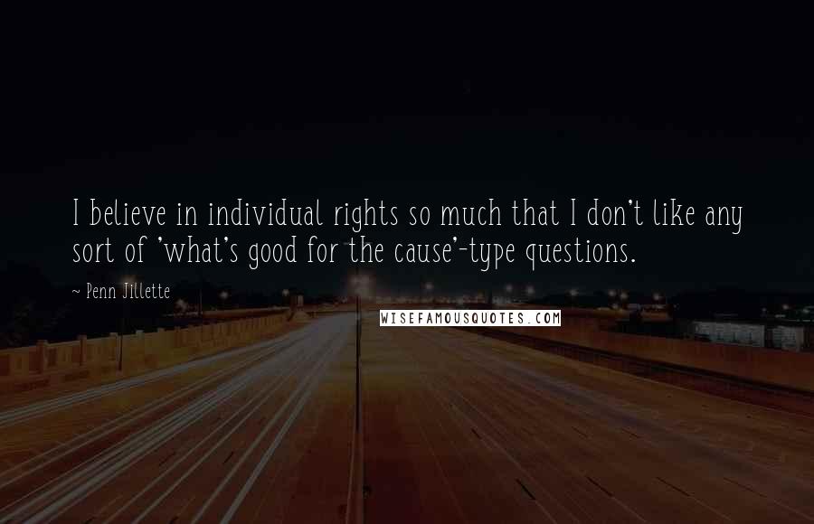 Penn Jillette quotes: I believe in individual rights so much that I don't like any sort of 'what's good for the cause'-type questions.