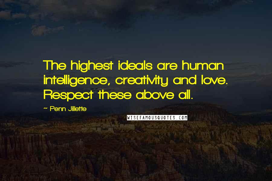 Penn Jillette quotes: The highest ideals are human intelligence, creativity and love. Respect these above all.