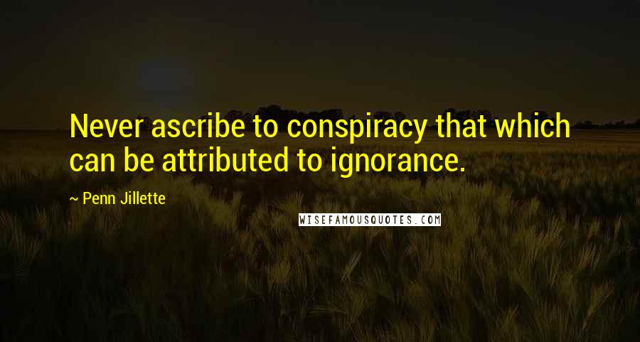 Penn Jillette quotes: Never ascribe to conspiracy that which can be attributed to ignorance.