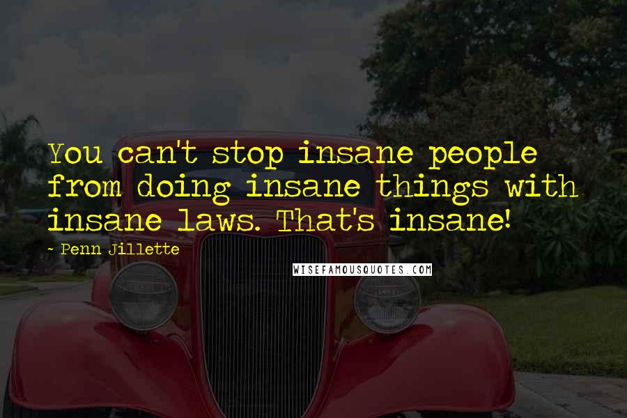 Penn Jillette quotes: You can't stop insane people from doing insane things with insane laws. That's insane!