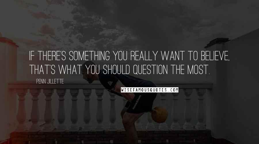 Penn Jillette quotes: If there's something you really want to believe, that's what you should question the most.