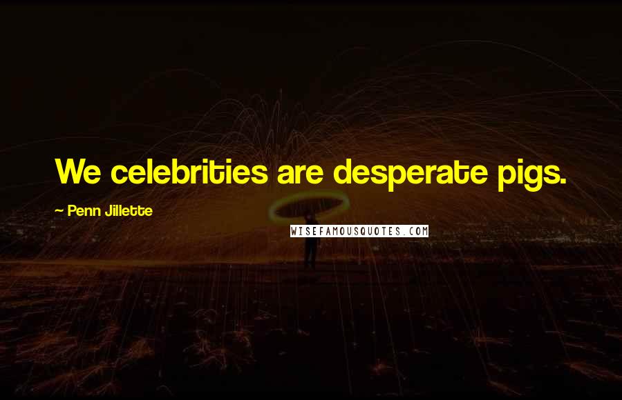 Penn Jillette quotes: We celebrities are desperate pigs.