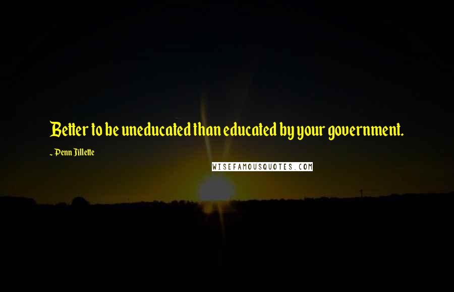 Penn Jillette quotes: Better to be uneducated than educated by your government.