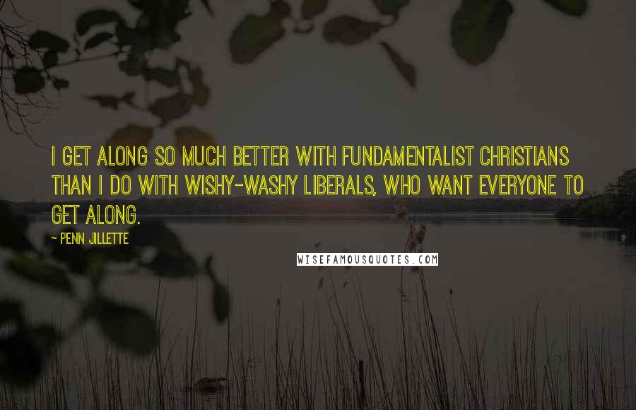 Penn Jillette quotes: I get along so much better with fundamentalist Christians than I do with wishy-washy liberals, who want everyone to get along.