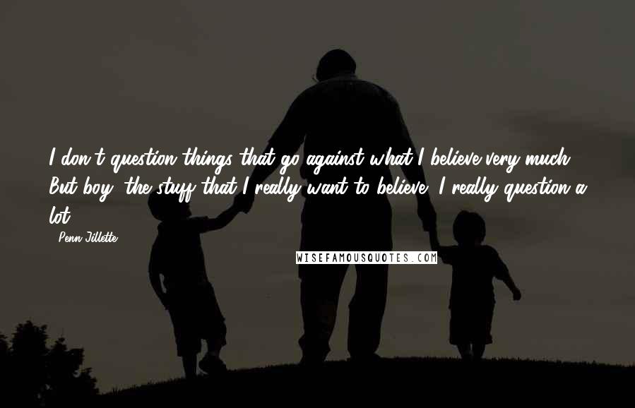 Penn Jillette quotes: I don't question things that go against what I believe very much. But boy, the stuff that I really want to believe, I really question a lot.