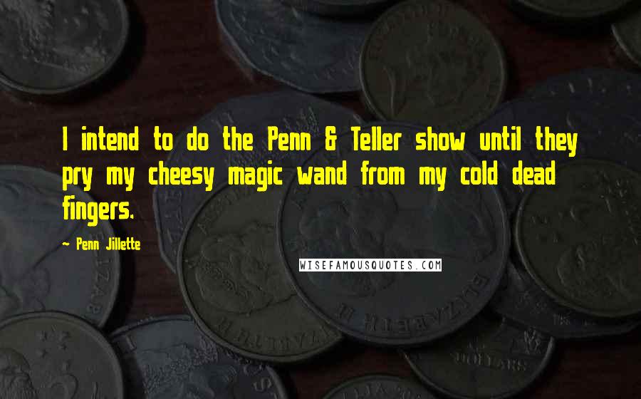 Penn Jillette quotes: I intend to do the Penn & Teller show until they pry my cheesy magic wand from my cold dead fingers.