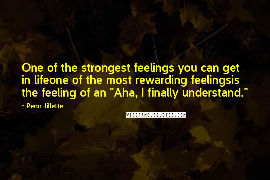 Penn Jillette quotes: One of the strongest feelings you can get in lifeone of the most rewarding feelingsis the feeling of an "Aha, I finally understand."