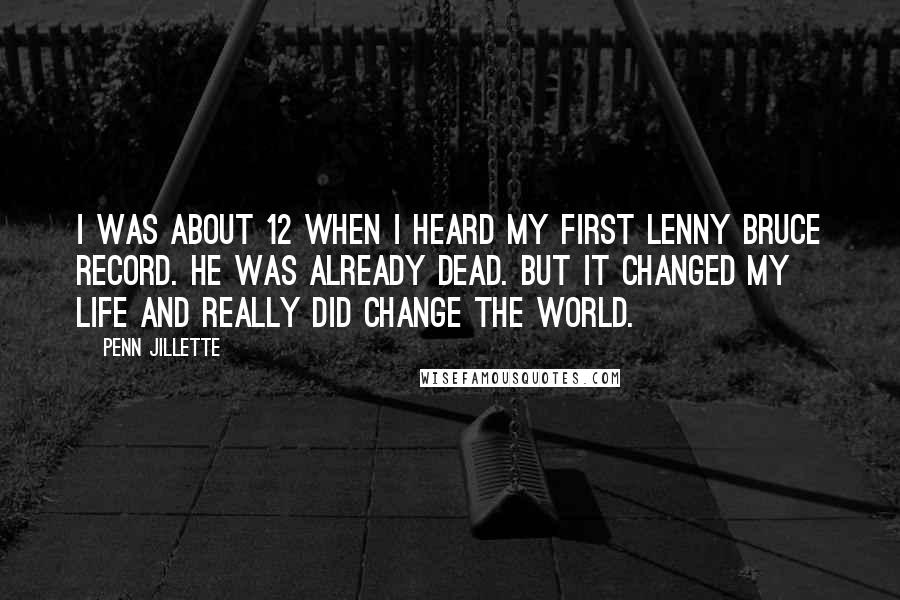 Penn Jillette quotes: I was about 12 when I heard my first Lenny Bruce record. He was already dead. But it changed my life and really did change the world.