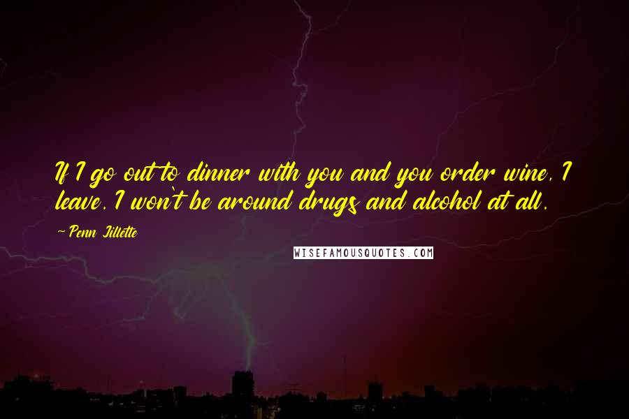 Penn Jillette quotes: If I go out to dinner with you and you order wine, I leave. I won't be around drugs and alcohol at all.