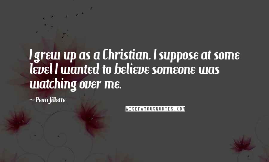 Penn Jillette quotes: I grew up as a Christian. I suppose at some level I wanted to believe someone was watching over me.