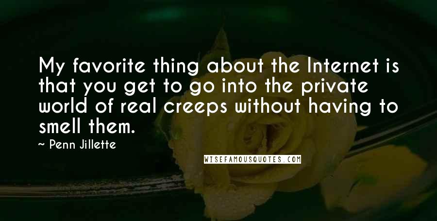 Penn Jillette quotes: My favorite thing about the Internet is that you get to go into the private world of real creeps without having to smell them.