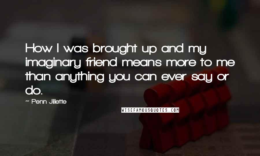 Penn Jillette quotes: How I was brought up and my imaginary friend means more to me than anything you can ever say or do.