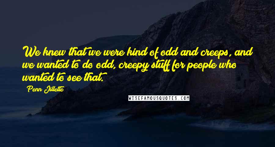 Penn Jillette quotes: We knew that we were kind of odd and creeps, and we wanted to do odd, creepy stuff for people who wanted to see that.