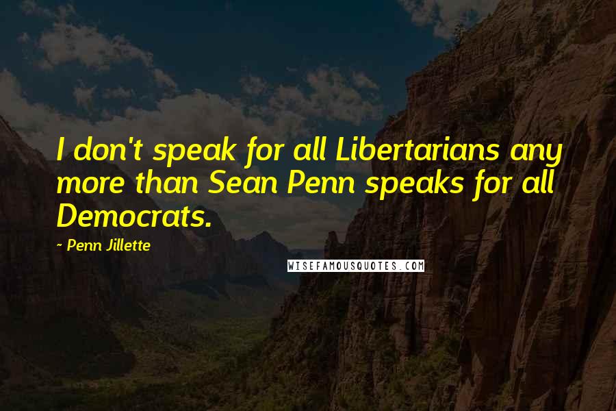 Penn Jillette quotes: I don't speak for all Libertarians any more than Sean Penn speaks for all Democrats.