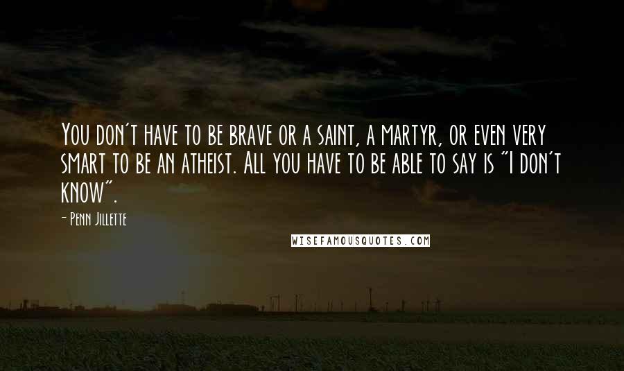 Penn Jillette quotes: You don't have to be brave or a saint, a martyr, or even very smart to be an atheist. All you have to be able to say is "I don't