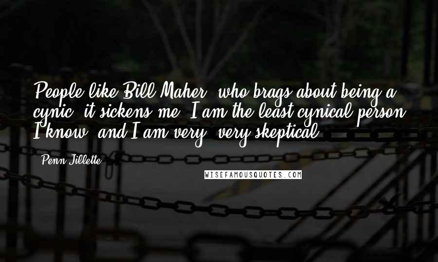 Penn Jillette quotes: People like Bill Maher, who brags about being a cynic, it sickens me. I am the least cynical person I know, and I am very, very skeptical.