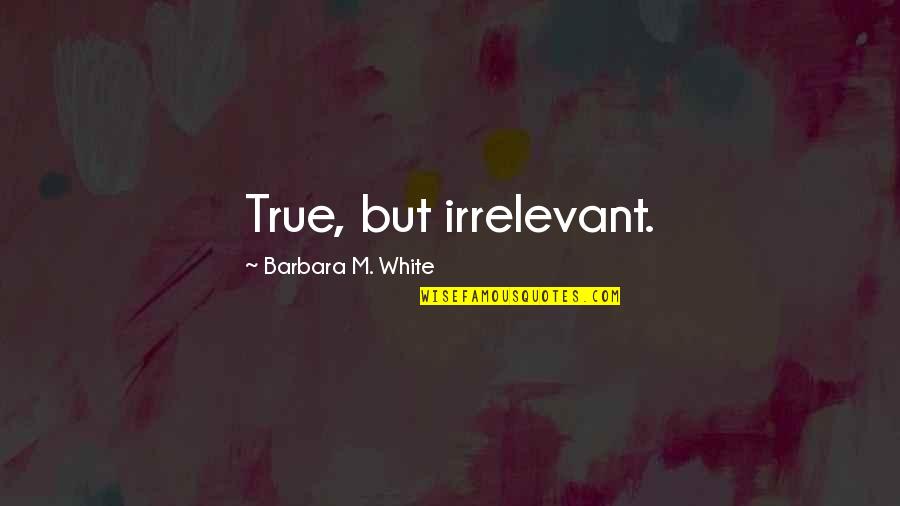 Pennetti Pasta Quotes By Barbara M. White: True, but irrelevant.