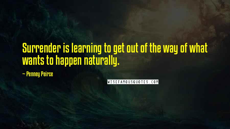 Penney Peirce quotes: Surrender is learning to get out of the way of what wants to happen naturally.