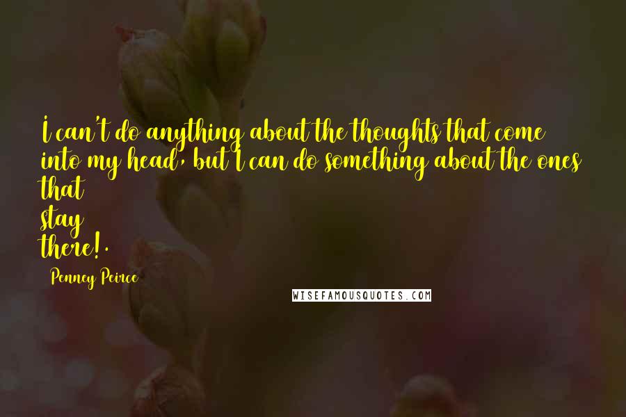 Penney Peirce quotes: I can't do anything about the thoughts that come into my head, but I can do something about the ones that stay there!. Penney Peirce quotes: I can't do anything about the thoughts that come into my head, but I can do something about the ones that stay there!.