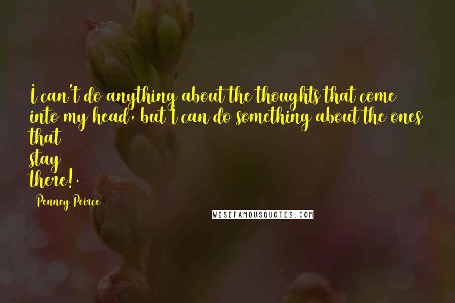 Penney Peirce quotes: I can't do anything about the thoughts that come into my head, but I can do something about the ones that stay there!.