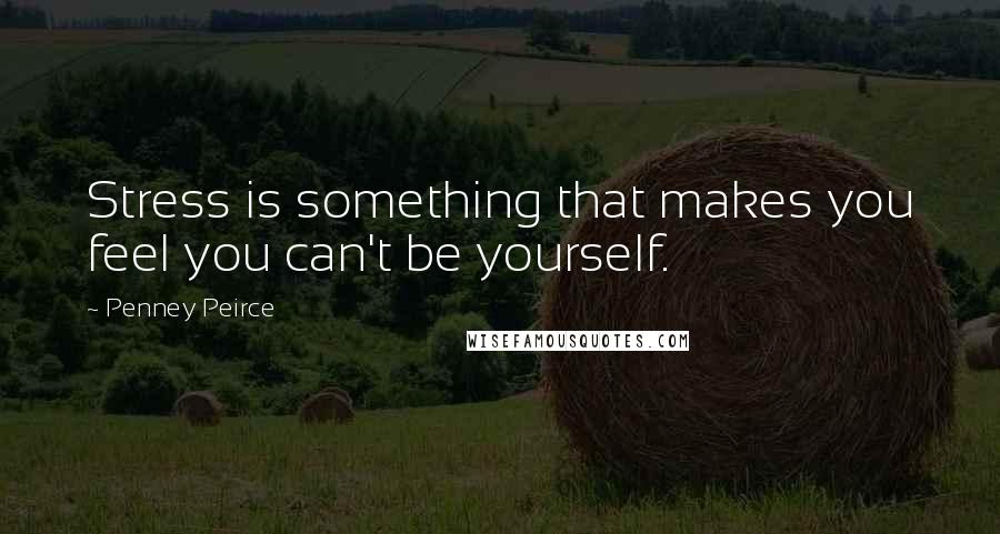 Penney Peirce quotes: Stress is something that makes you feel you can't be yourself.