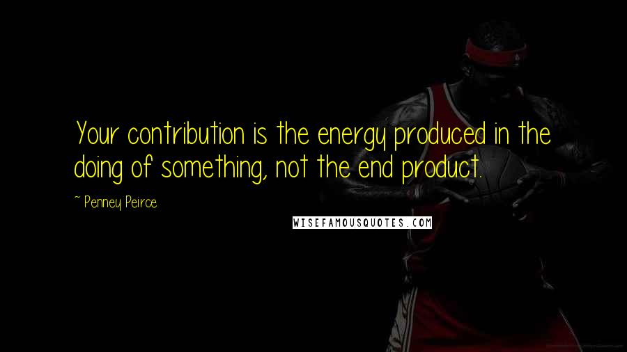 Penney Peirce quotes: Your contribution is the energy produced in the doing of something, not the end product.