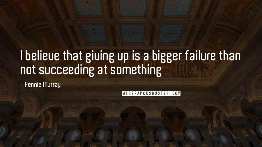 Pennie Murray quotes: I believe that giving up is a bigger failure than not succeeding at something